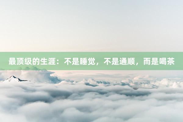 最顶级的生涯：不是睡觉，不是通顺，而是喝茶