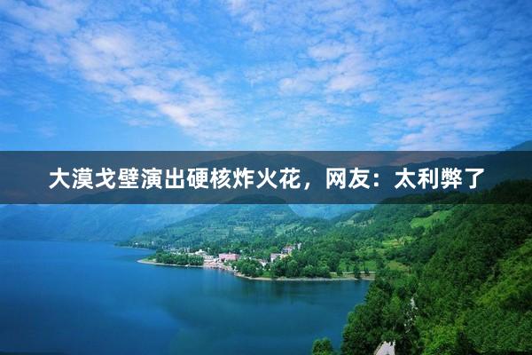 大漠戈壁演出硬核炸火花，网友：太利弊了