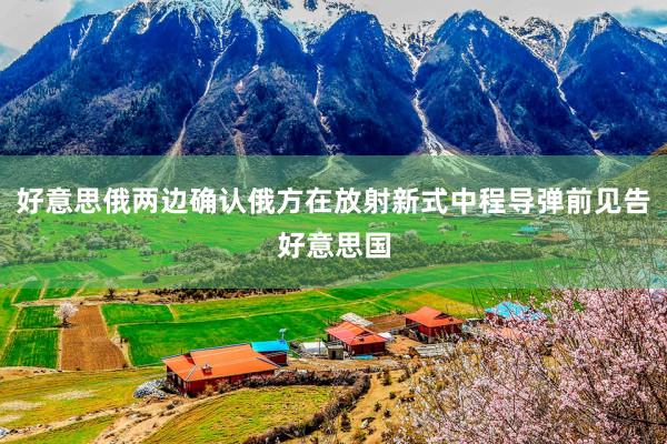 好意思俄两边确认俄方在放射新式中程导弹前见告好意思国