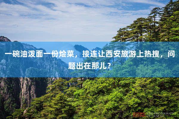 一碗油泼面一份烩菜，接连让西安旅游上热搜，问题出在那儿？