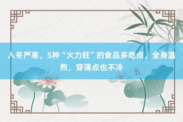 入冬严寒，5种“火力旺”的食品多吃点，全身温煦，穿薄点也不冷