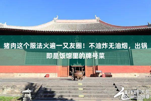 猪肉这个服法火遍一又友圈！不油炸无油烟，出锅即是饭馆里的牌号菜
