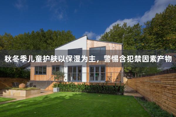 秋冬季儿童护肤以保湿为主，警惕含犯禁因素产物
