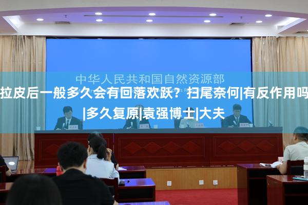 拉皮后一般多久会有回落欢跃？扫尾奈何|有反作用吗|多久复原|袁强博士|大夫