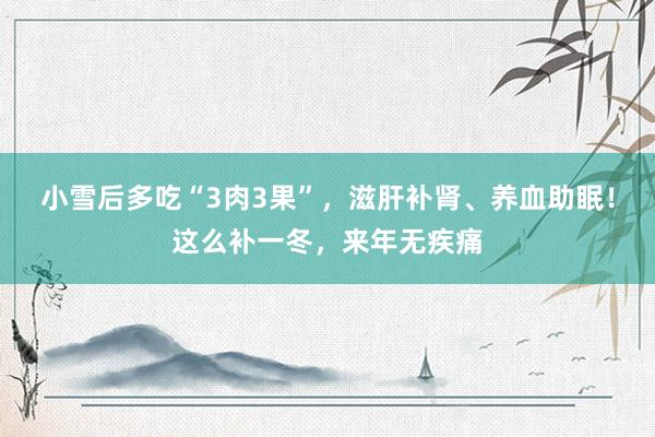 小雪后多吃“3肉3果”，滋肝补肾、养血助眠！这么补一冬，来年无疾痛