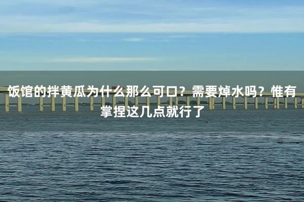 饭馆的拌黄瓜为什么那么可口？需要焯水吗？惟有掌捏这几点就行了
