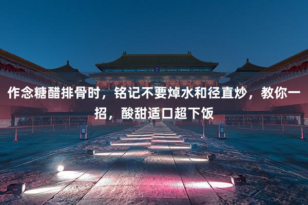 作念糖醋排骨时，铭记不要焯水和径直炒，教你一招，酸甜适口超下饭
