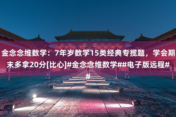 金念念维数学：7年岁数学15类经典专揽题，学会期末多拿20分[比心]#金念念维数学##电子版远程#