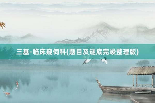 三基-临床窥伺科(题目及谜底完竣整理版)