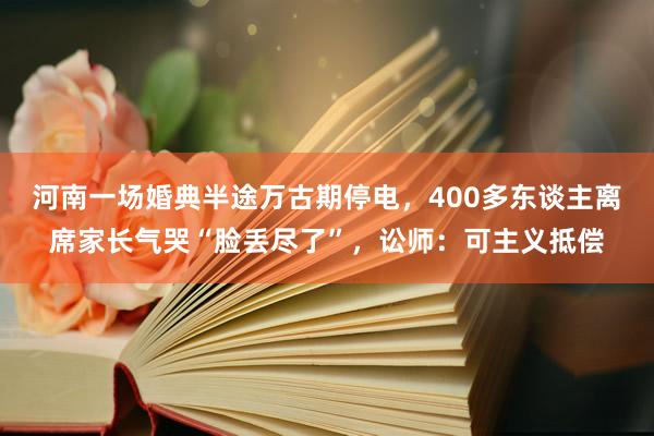 河南一场婚典半途万古期停电，400多东谈主离席家长气哭“脸丢尽了”，讼师：可主义抵偿