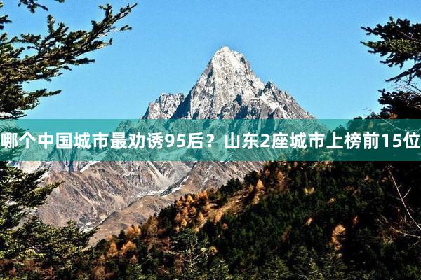 哪个中国城市最劝诱95后？山东2座城市上榜前15位