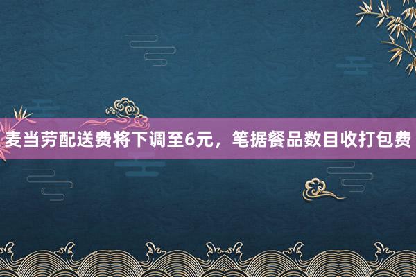 麦当劳配送费将下调至6元，笔据餐品数目收打包费