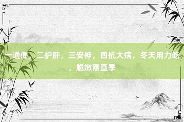 一通便，二护肝，三安神，四抗大病，冬天用力吃，脆嫩刚直季