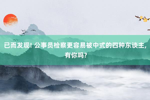 已而发现! 公事员检察更容易被中式的四种东谈主, 有你吗?