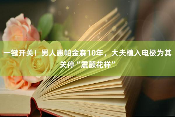 一键开关！男人患帕金森10年，大夫植入电极为其关停“震颤花样”