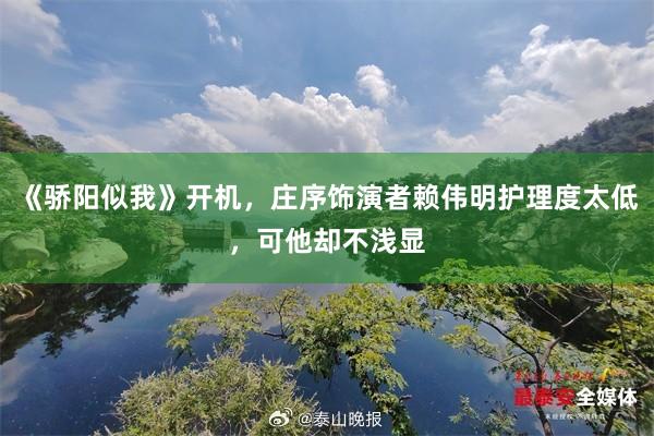 《骄阳似我》开机，庄序饰演者赖伟明护理度太低，可他却不浅显