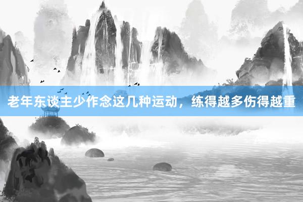 老年东谈主少作念这几种运动，练得越多伤得越重