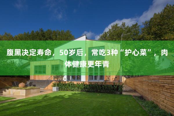 腹黑决定寿命，50岁后，常吃3种“护心菜”，肉体健康更年青