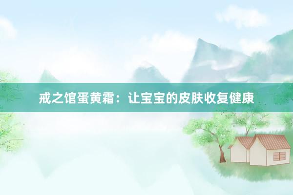 戒之馆蛋黄霜：让宝宝的皮肤收复健康