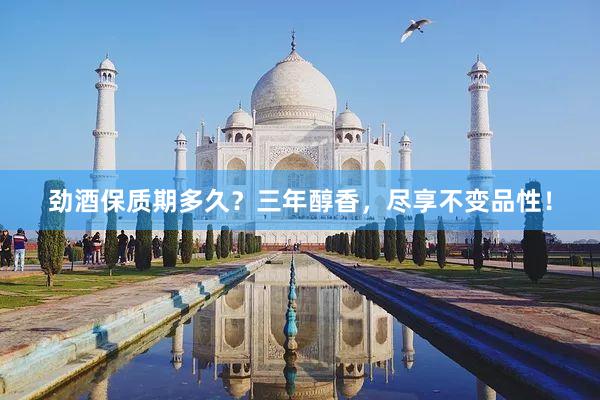 劲酒保质期多久？三年醇香，尽享不变品性！