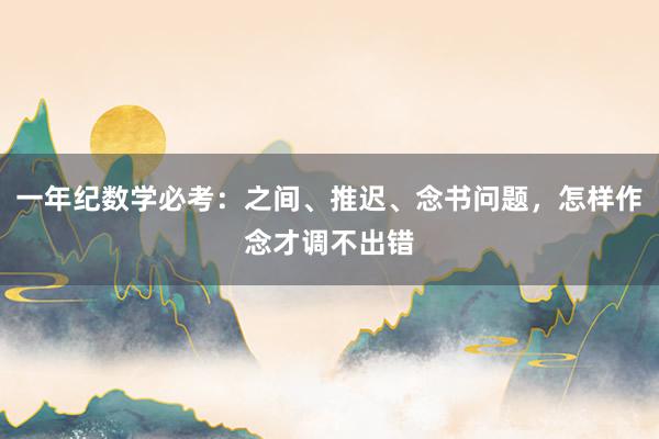 一年纪数学必考：之间、推迟、念书问题，怎样作念才调不出错