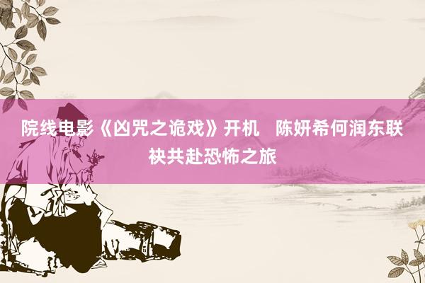 院线电影《凶咒之诡戏》开机   陈妍希何润东联袂共赴恐怖之旅