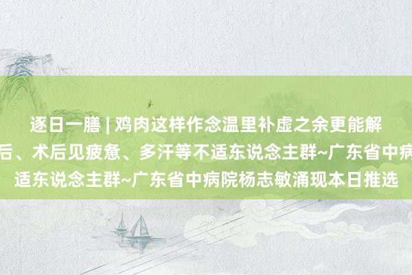 逐日一膳 | 鸡肉这样作念温里补虚之余更能解表散寒，得当病后、产后、术后见疲惫、多汗等不适东说念主群~广东省中病院杨志敏涌现本日推选