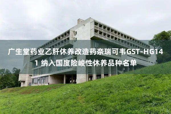 广生堂药业乙肝休养改造药奈瑞可韦GST-HG141 纳入国度险峻性休养品种名单