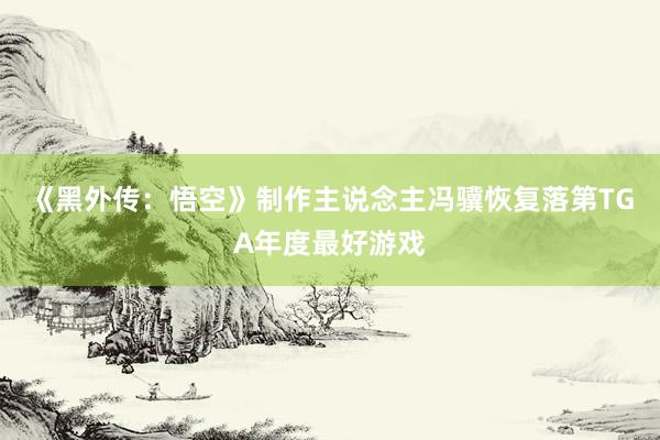 《黑外传：悟空》制作主说念主冯骥恢复落第TGA年度最好游戏