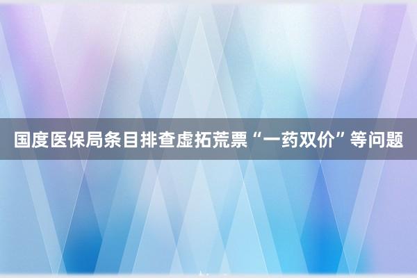国度医保局条目排查虚拓荒票“一药双价”等问题